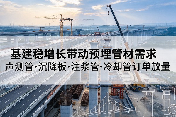 龙南基建稳增长带动预埋监测管材需求,声测管、沉降板、注浆管订单持续放量